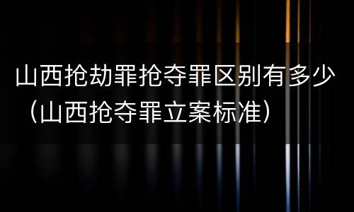 山西抢劫罪抢夺罪区别有多少（山西抢夺罪立案标准）