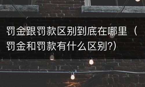 罚金跟罚款区别到底在哪里（罚金和罚款有什么区别?）