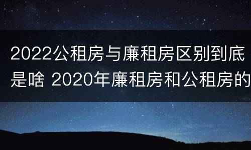 2022公租房与廉租房区别到底是啥 2020年廉租房和公租房的区别