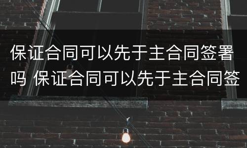 保证合同可以先于主合同签署吗 保证合同可以先于主合同签署吗对吗