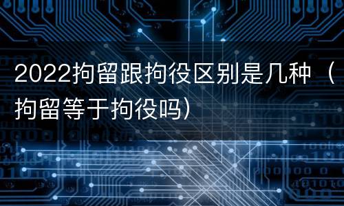 2022拘留跟拘役区别是几种（拘留等于拘役吗）