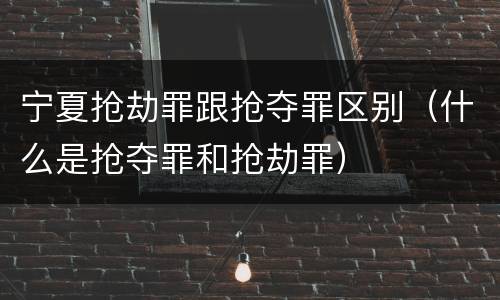 宁夏抢劫罪跟抢夺罪区别（什么是抢夺罪和抢劫罪）