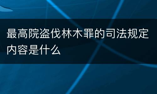 最高院盗伐林木罪的司法规定内容是什么