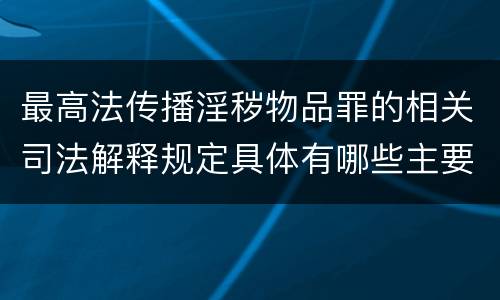 最高法传播淫秽物品罪的相关司法解释规定具体有哪些主要内容