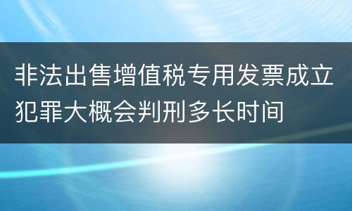 非法出售增值税专用发票成立犯罪大概会判刑多长时间