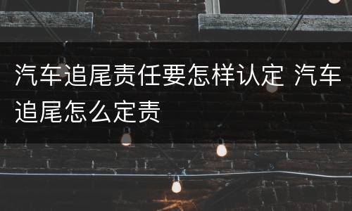 汽车追尾责任要怎样认定 汽车追尾怎么定责