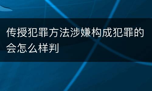 传授犯罪方法涉嫌构成犯罪的会怎么样判