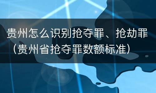 贵州怎么识别抢夺罪、抢劫罪（贵州省抢夺罪数额标准）