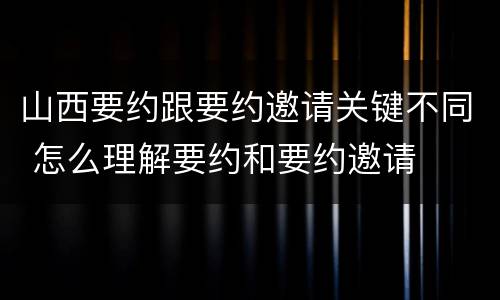 山西要约跟要约邀请关键不同 怎么理解要约和要约邀请