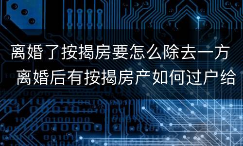 离婚了按揭房要怎么除去一方 离婚后有按揭房产如何过户给一方