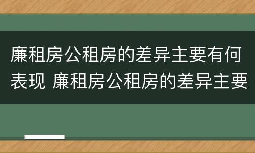 廉租房公租房的差异主要有何表现 廉租房公租房的差异主要有何表现和影响