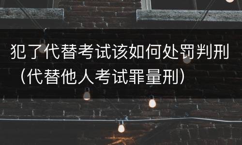 犯了代替考试该如何处罚判刑（代替他人考试罪量刑）
