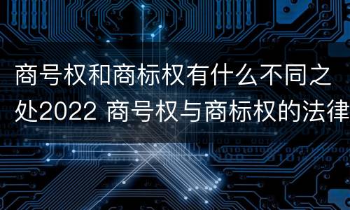 商号权和商标权有什么不同之处2022 商号权与商标权的法律冲突与解决