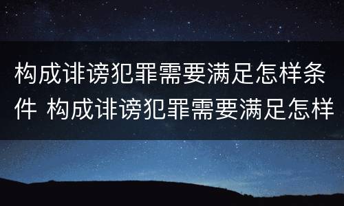 构成诽谤犯罪需要满足怎样条件 构成诽谤犯罪需要满足怎样条件才能判刑