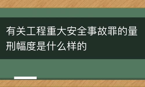 有关工程重大安全事故罪的量刑幅度是什么样的