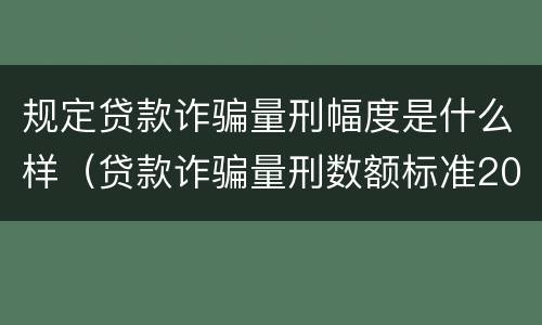 规定贷款诈骗量刑幅度是什么样（贷款诈骗量刑数额标准2020）