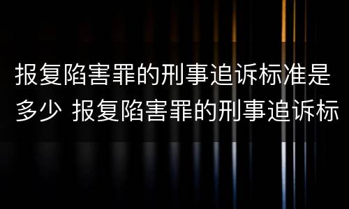 报复陷害罪的刑事追诉标准是多少 报复陷害罪的刑事追诉标准是多少年