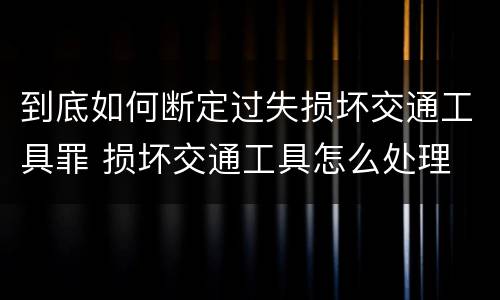 到底如何断定过失损坏交通工具罪 损坏交通工具怎么处理