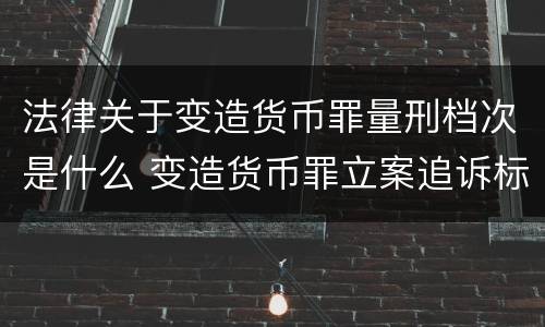 法律关于变造货币罪量刑档次是什么 变造货币罪立案追诉标准