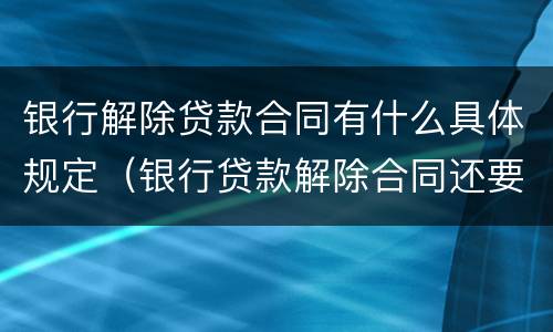 银行解除贷款合同有什么具体规定（银行贷款解除合同还要本人签字吗）