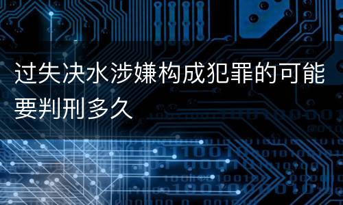 过失决水涉嫌构成犯罪的可能要判刑多久