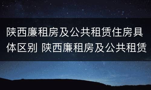 陕西廉租房及公共租赁住房具体区别 陕西廉租房及公共租赁住房具体区别是什么