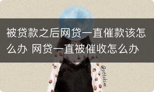 被贷款之后网贷一直催款该怎么办 网贷一直被催收怎么办