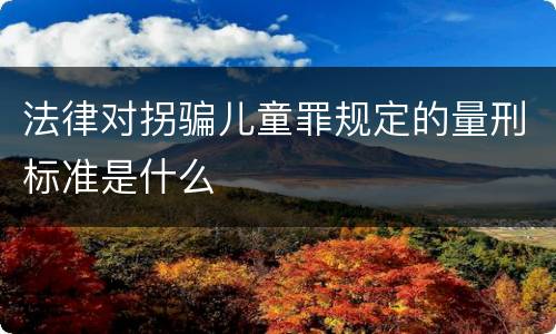 法律对拐骗儿童罪规定的量刑标准是什么