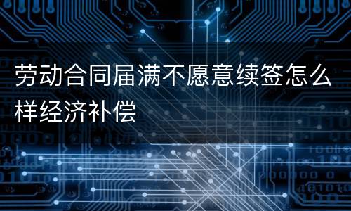 劳动合同届满不愿意续签怎么样经济补偿