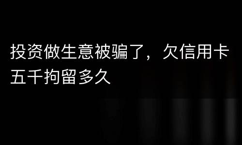 投资做生意被骗了，欠信用卡五千拘留多久