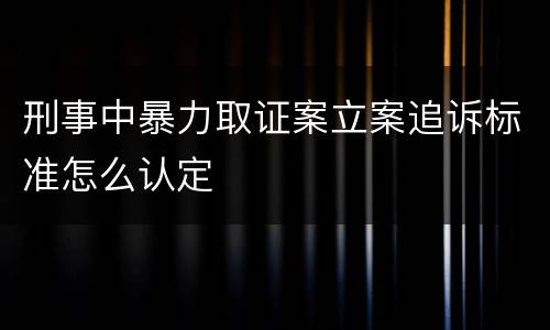 刑事中暴力取证案立案追诉标准怎么认定