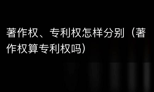 著作权、专利权怎样分别（著作权算专利权吗）