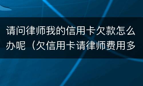 请问律师我的信用卡欠款怎么办呢（欠信用卡请律师费用多少钱）