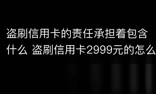 盗刷信用卡的责任承担着包含什么 盗刷信用卡2999元的怎么定罪