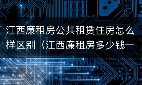 江西廉租房公共租赁住房怎么样区别（江西廉租房多少钱一个月）
