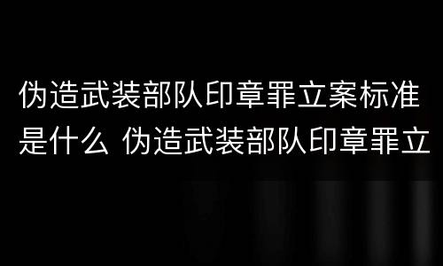 伪造武装部队印章罪立案标准是什么 伪造武装部队印章罪立案标准是什么呢