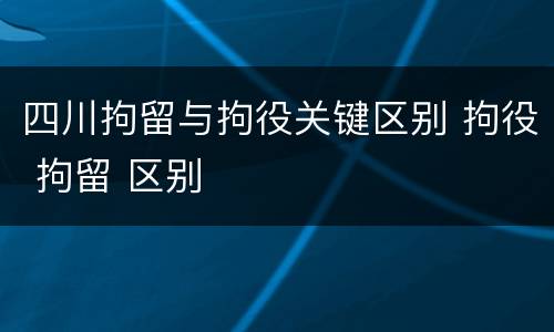 四川拘留与拘役关键区别 拘役 拘留 区别