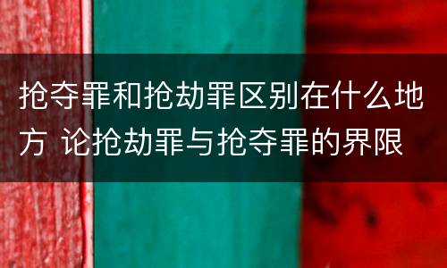 抢夺罪和抢劫罪区别在什么地方 论抢劫罪与抢夺罪的界限