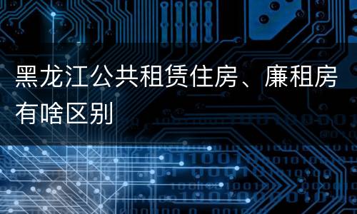 黑龙江公共租赁住房、廉租房有啥区别