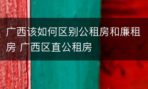 广西该如何区别公租房和廉租房 广西区直公租房
