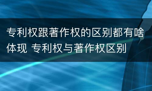 专利权跟著作权的区别都有啥体现 专利权与著作权区别