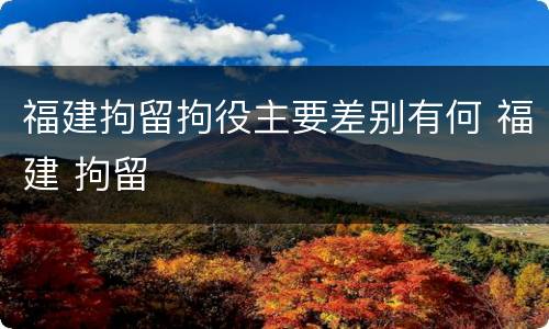福建拘留拘役主要差别有何 福建 拘留
