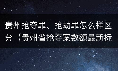 贵州抢夺罪、抢劫罪怎么样区分（贵州省抢夺案数额最新标准）