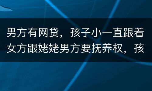 男方有网贷，孩子小一直跟着女方跟姥姥男方要抚养权，孩子会判给男方吗
