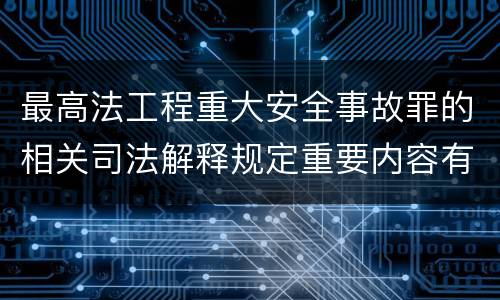 最高法工程重大安全事故罪的相关司法解释规定重要内容有哪些