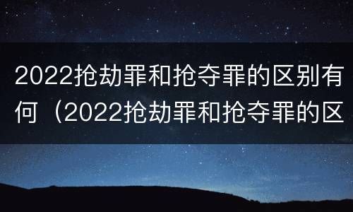2022抢劫罪和抢夺罪的区别有何（2022抢劫罪和抢夺罪的区别有何不同）