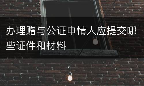 办理赠与公证申情人应提交哪些证件和材料
