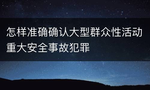 怎样准确确认大型群众性活动重大安全事故犯罪