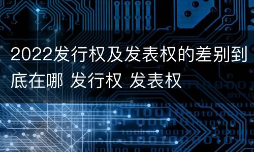 2022发行权及发表权的差别到底在哪 发行权 发表权