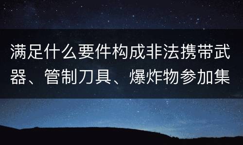 满足什么要件构成非法携带武器、管制刀具、爆炸物参加集会、游行、示威罪